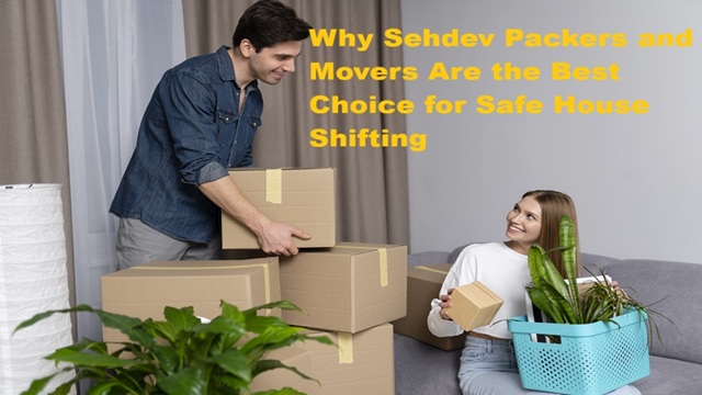 Why Sehdev Packers and Movers Are the Best Choice for Safe House Shifting